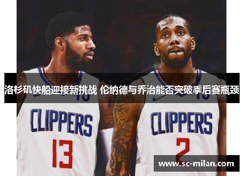 洛杉矶快船迎接新挑战 伦纳德与乔治能否突破季后赛瓶颈